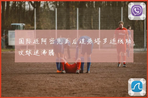 国际迈阿密先丢后追劳塔罗连线助攻球迷沸腾