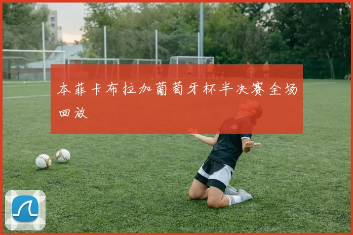 本菲卡布拉加葡萄牙杯半决赛全场回放