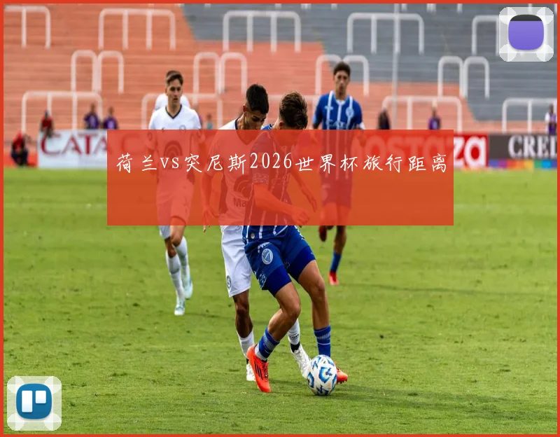 荷兰vs突尼斯2026世界杯旅行距离