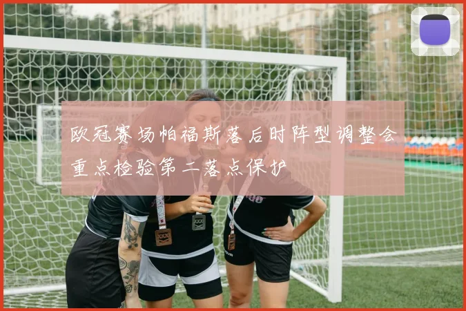 欧冠赛场帕福斯落后时阵型调整会重点检验第二落点保护