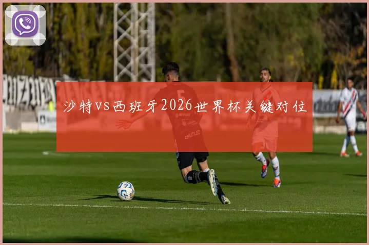 沙特vs西班牙2026世界杯关键对位