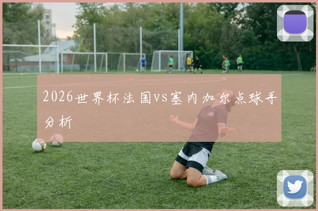 2026世界杯法国vs塞内加尔点球手分析