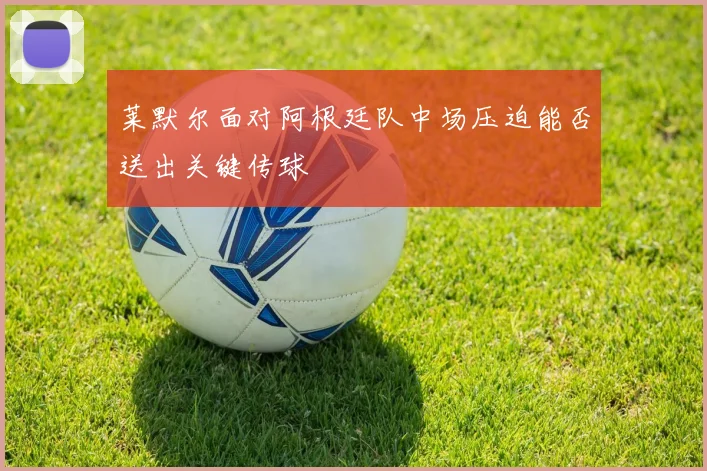 莱默尔面对阿根廷队中场压迫能否送出关键传球