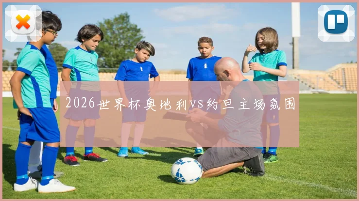 2026世界杯奥地利vs约旦主场氛围