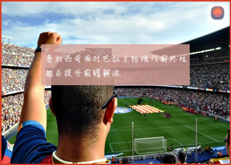 普利西奇面对巴拉圭防线门前终结能否提升前瞻解读