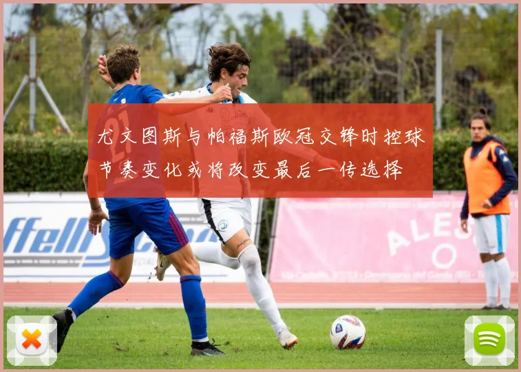 尤文图斯与帕福斯欧冠交锋时控球节奏变化或将改变最后一传选择