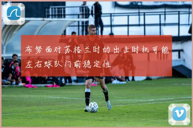 布努面对苏格兰时的出击时机可能左右球队门前稳定性