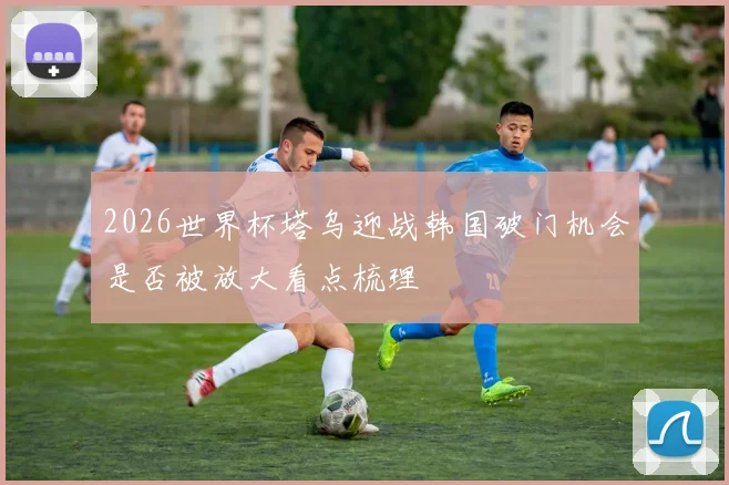 2026世界杯塔乌迎战韩国破门机会是否被放大看点梳理
