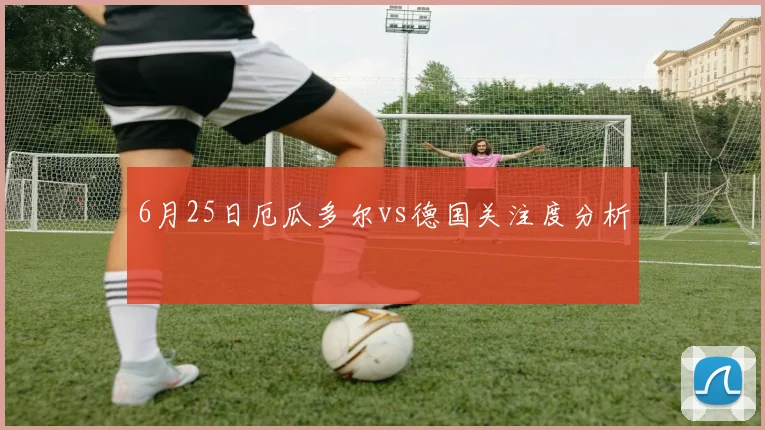 6月25日厄瓜多尔vs德国关注度分析