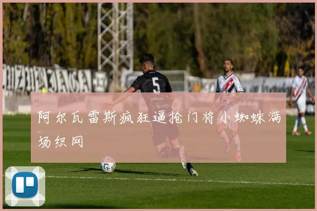 阿尔瓦雷斯疯狂逼抢门将小蜘蛛满场织网