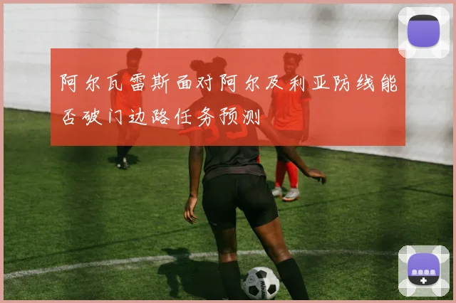 阿尔瓦雷斯面对阿尔及利亚防线能否破门边路任务预测
