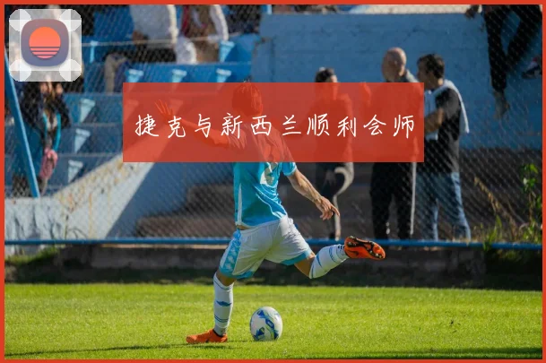 捷克与新西兰顺利会师