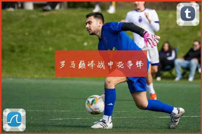 罗马巅峰战申花争锋