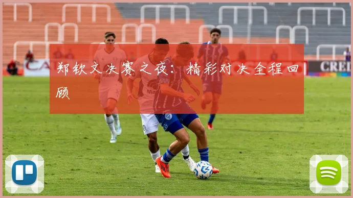郑钦文决赛之夜：精彩对决全程回顾