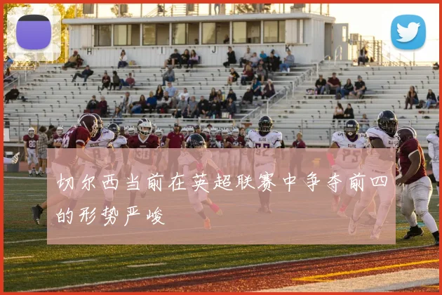 切尔西当前在英超联赛中争夺前四的形势严峻