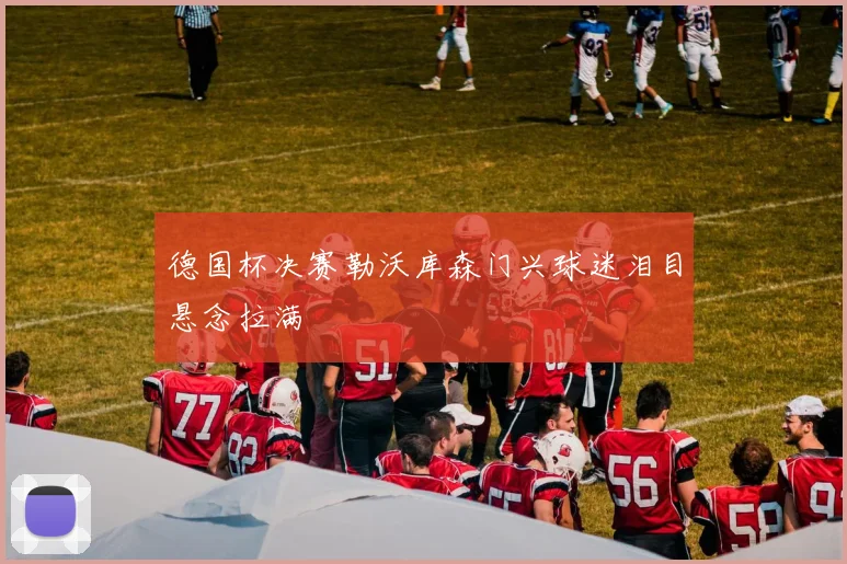 德国杯决赛勒沃库森门兴球迷泪目悬念拉满