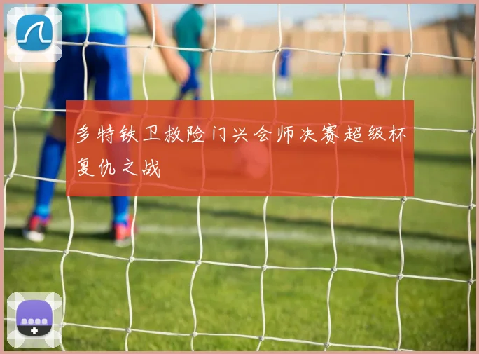 多特铁卫救险门兴会师决赛超级杯复仇之战