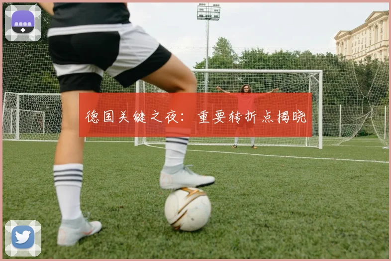 德国关键之夜：重要转折点揭晓