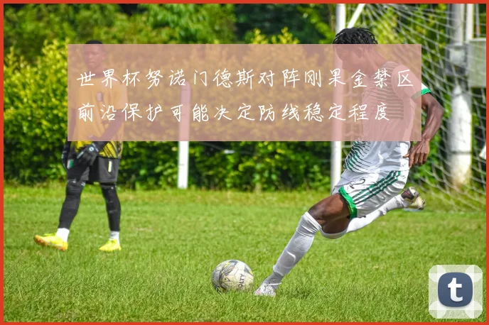 世界杯努诺门德斯对阵刚果金禁区前沿保护可能决定防线稳定程度