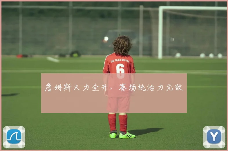 詹姆斯火力全开，赛场统治力无敌