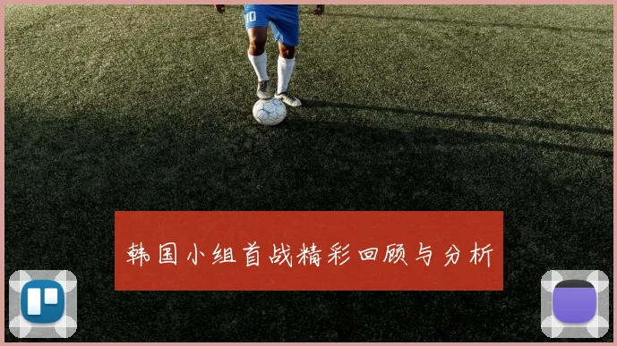 韩国小组首战精彩回顾与分析