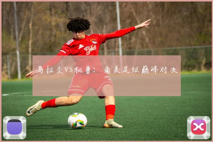 乌拉圭vs秘鲁：南美足坛巅峰对决