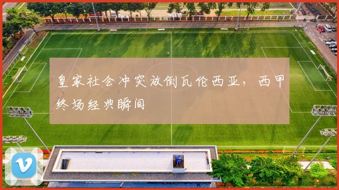 皇家社会冲突放倒瓦伦西亚,西甲终场经典瞬间
