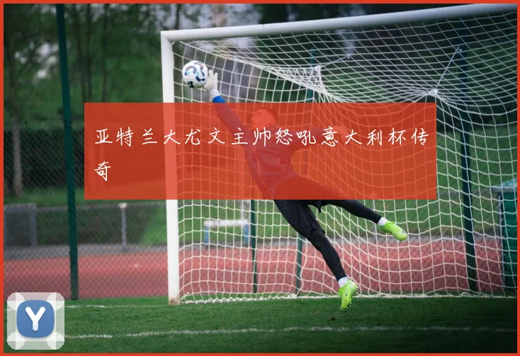 亚特兰大尤文主帅怒吼意大利杯传奇