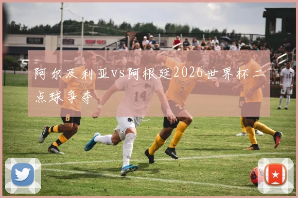 阿尔及利亚vs阿根廷2026世界杯二点球争夺