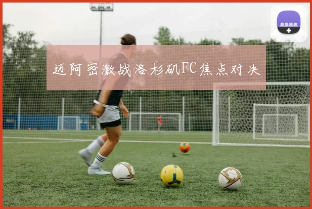 迈阿密激战洛杉矶FC焦点对决