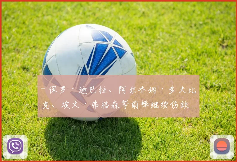 - 保罗·迪巴拉、阿尔乔姆·多夫比克、埃文·弗格森等前锋继续伤缺