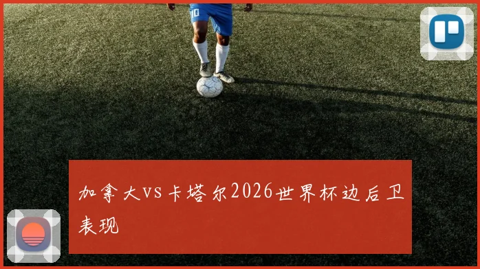 加拿大vs卡塔尔2026世界杯边后卫表现