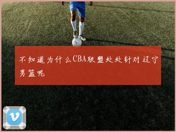 不知道为什么CBA联盟处处针对辽宁男篮呢