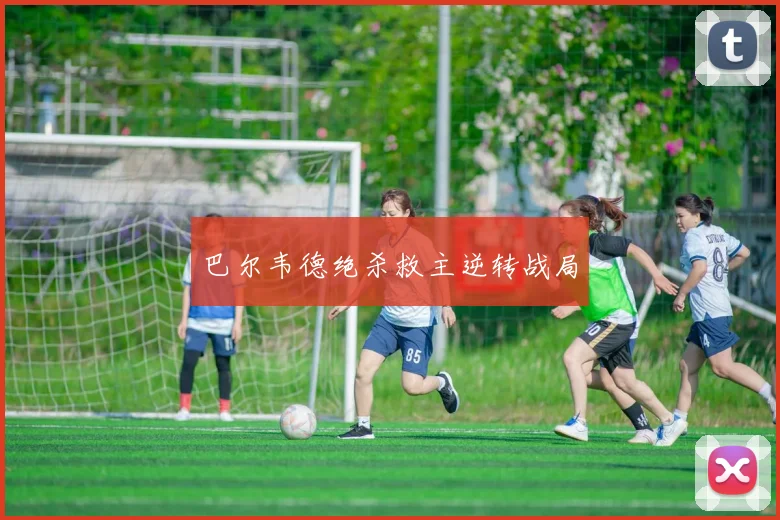巴尔韦德绝杀救主逆转战局