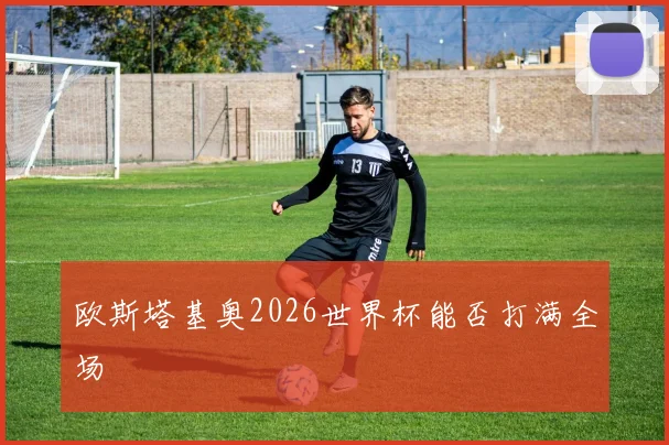 欧斯塔基奥2026世界杯能否打满全场