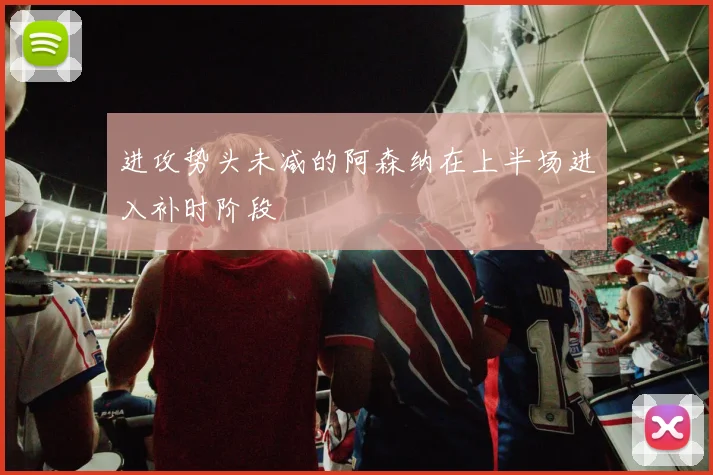 进攻势头未减的阿森纳在上半场进入补时阶段