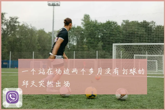 一个站在场边两个多月没有打球的邱天突然出场