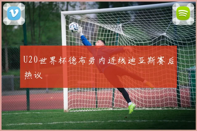 U20世界杯德布劳内连线迪亚斯赛后热议