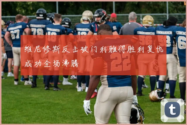 维尼修斯反击破门利雅得胜利复仇成功全场沸腾