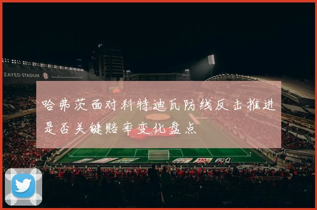哈弗茨面对科特迪瓦防线反击推进是否关键赔率变化盘点
