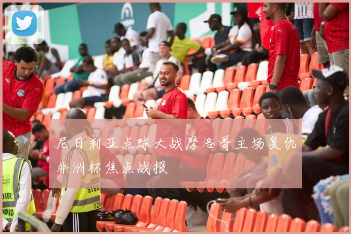 尼日利亚点球大战摩洛哥主场复仇非洲杯焦点战报