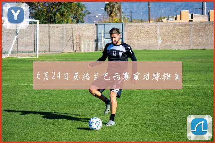 6月24日苏格兰巴西赛前进球指南