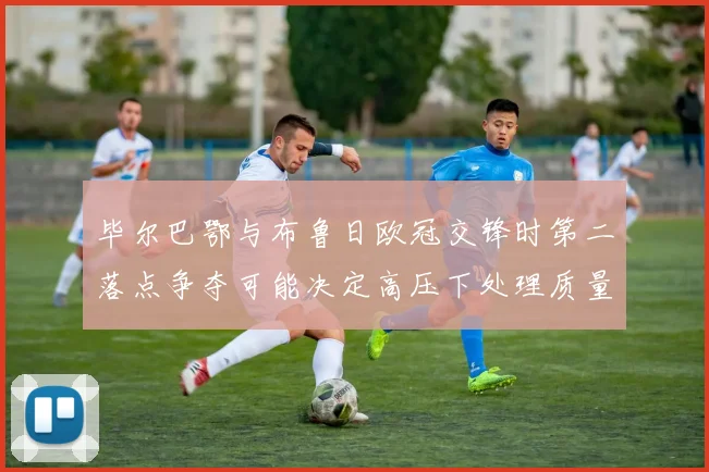 毕尔巴鄂与布鲁日欧冠交锋时第二落点争夺可能决定高压下处理质量
