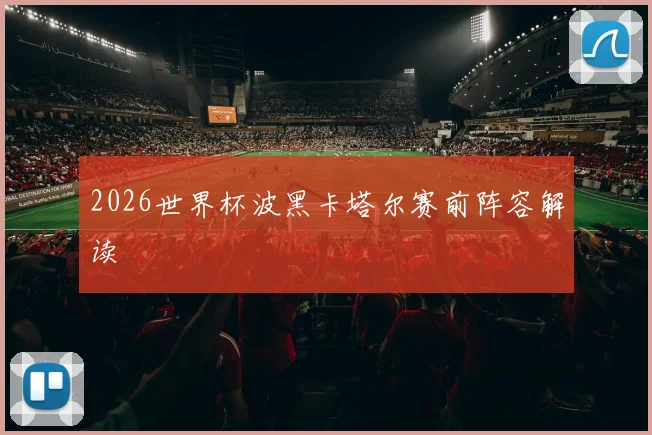 2026世界杯波黑卡塔尔赛前阵容解读