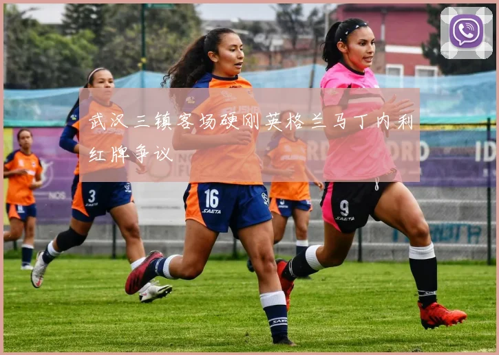 武汉三镇客场硬刚英格兰马丁内利红牌争议