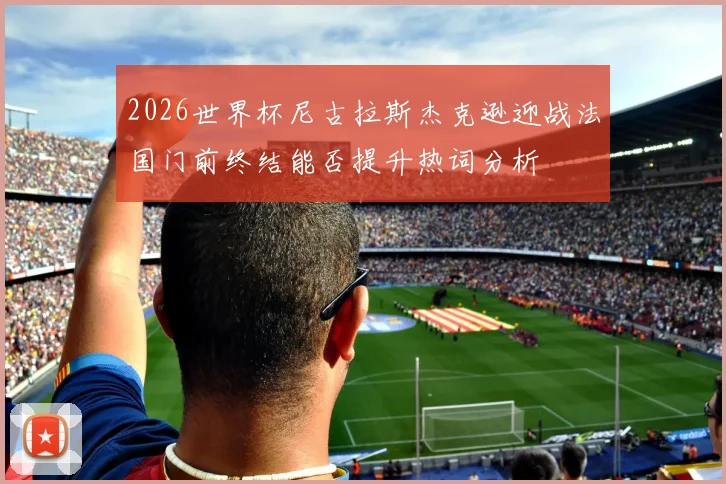 2026世界杯尼古拉斯杰克逊迎战法国门前终结能否提升热词分析