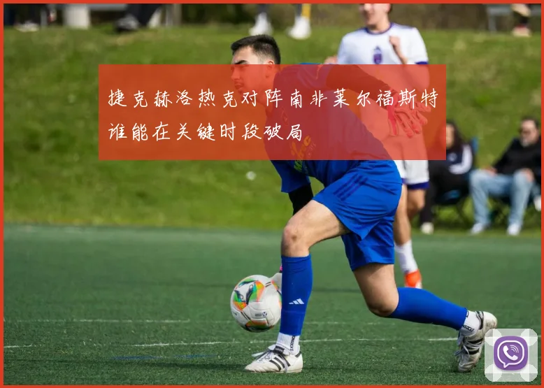 捷克赫洛热克对阵南非莱尔福斯特谁能在关键时段破局
