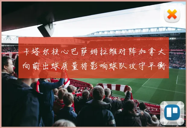 卡塔尔核心巴萨姆拉维对阵加拿大向前出球质量将影响球队攻守平衡
