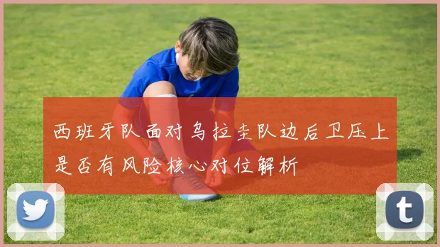 西班牙队面对乌拉圭队边后卫压上是否有风险核心对位解析