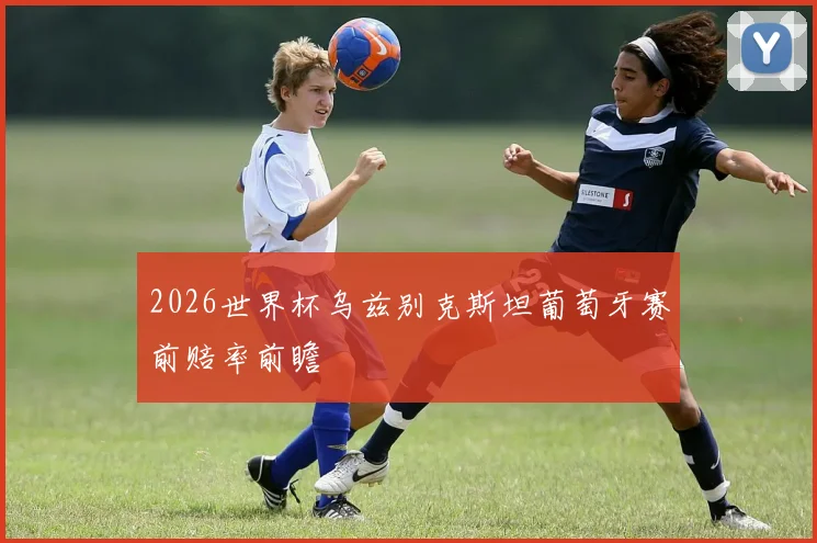 2026世界杯乌兹别克斯坦葡萄牙赛前赔率前瞻